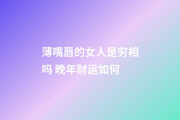薄嘴唇的女人是穷相吗 晚年财运如何